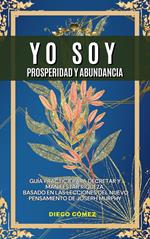 Yo Soy Prosperidad Y Abundancia: Guía Práctica Para Decretar Y Manifestar Riqueza