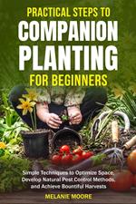 Practical Steps to Companion Planting for Beginners: Simple Techniques to Optimize Space, Develop Natural Pest Control Methods, and Achieve Bountiful Harvests.