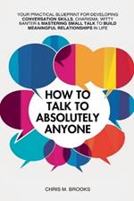 How To Talk To Absolutely Anyone: Your Practical Blueprint For Developing Conversation Skills, Charisma, Witty Banter & Mastering Small Talk To Build Meaningful Relationships In Life