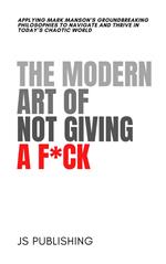 The Modern Art Of Not Giving A F*ck: Applying Mark Manson’s Groundbreaking Philosophies to Navigate and Thrive in Today’s Chaotic World