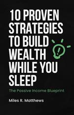 The Passive Income Blueprint: 10 Proven Strategies to Build Wealth While You Sleep