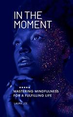 In the Moment Mastering Mindfulness for a Fulfilling Life