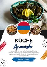 Küche Armenische: Lernen sie, wie man Authentische Traditionelle Rezepte Zubereitet, von Vorspeisen, Hauptgerichten, Suppen und Soßen bis hin zu Getränken, Desserts und Vielem mehr