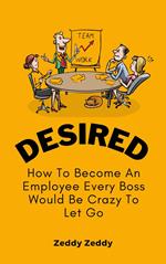Desired: How To Become An Employee Every Boss Would Be Crazy To Let Go