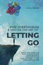 Stop Overthinking & Master The Art Of Letting Go (2 in 1): Break Free From The Past, Stop Believing Your Negative Thoughts, Build Healthy Habits & Live Your Happiest Life