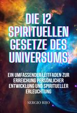 Die 12 spirituellen Gesetze des Universums: Ein umfassender Leitfaden zur Erreichung persönlicher Entwicklung und spiritueller Erleuchtung