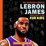Lebron James: The Inspiring Story of LeBron James From Start to End
