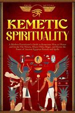 Kemetic Spirituality: A Modern Practitioner's Guide to Kemetism: How to Honor and Invoke The Neteru, Master Heka Magic, and Revive the Power of Ancient Egyptian Rituals and Spells