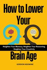 How to Lower Your Brain age : Heighten Your Memory, Heighten Your Reasoning, Heighten Your Creativity