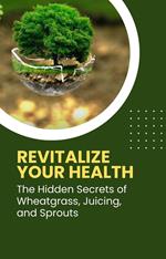 Revitalize Your Health: The Hidden Secrets of Wheatgras, Juicing, and Sprouts