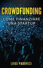 Crowdfunding: Come Finanziare una Startup Grazie al Crowd Funding e Lanciare un Prodotto sul Mercato con Operazioni di Marketing e Promozione per una Raccolta Fondi