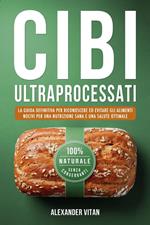 Cibi Ultraprocessati: La Guida Definitiva per Riconoscere ed Evitare gli Alimenti Nocivi per una Nutrizione Sana e una Salute Ottimale