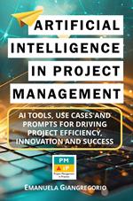 Artificial Intelligence in Project Management: AI Tools, Use Cases and Prompts for Driving Project Efficiency, Innovation and Success