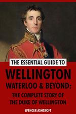 Wellington, Waterloo & Beyond: The Complete Story of the Duke of Wellington