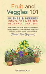 Fruit and Veggies 101 – Bushes & Berries: Container & Raised Beds Fruit Gardens - Gardening Guide On How To Grow Fruit Bushes & Berries Using Organic Strategies For Container & Raised Beds Gardens