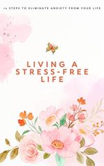 Living a Stress-Free Life: 12 Steps to Eliminate Anxiety From Your Life