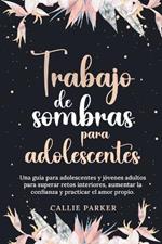 Trabajo de sombras para adolescentes: Una guía para adolescentes y jóvenes adultos para superar retos interiores, aumentar la confianza y practicar el amor