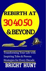 Rebirth at 30, 40, 50 & Beyond: Transforming Your Life with Inspiring Tales & Proven Strategies for Every Decade