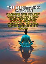 The Meditation Miracle: Transform Your Life with Mindfulness for Stress Relief, Better Sleep, Enhanced Cognitive Performance, Emotional Healing, and Personal Growth