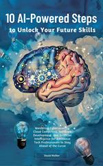 10 AI-Powered Steps to Unlock Your Future Skills: Mastering Cybersecurity, Cloud Computing, Software Development and Artificial Intelligence for Ambitious Tech Professionals to Stay Ahead of the Curve