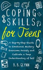 Coping Skills for Teens A Step-By-Step Guide to Emotional Mastery: Overcome Anxiety and Cultivate a Deep Understanding of Self