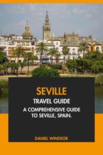 Seville Travel Guide: A Comprehensive Guide to Seville, Spain.