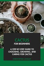 Cactus for Beginners: A Step-By-Step Guide to Choosing, Growing & Caring for Cactus