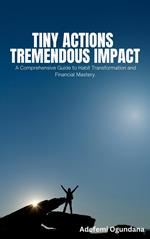 Tiny Actions Tremendous Impact: A Comprehensive Guide to Habit Transformation and Financial Mastery