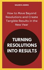 Turning Resolutions into Results: How to Move Beyond Resolutions and Create Tangible Results in the New Year