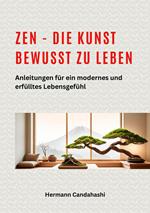 Zen - die Kunst bewusst zu Leben Anleitungen für ein modernes und erfülltes Lebensgefühl