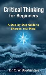 Critical Thinking for Beginners: A Step-by-Step Guide to Sharpen Your Mind