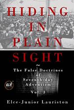 Hiding In Plain Sight: The False Doctrines of Seventh-day Adventism Vol. III