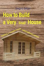 How to Build a Very Small House. Building a Wooden House Using Traditional Methods