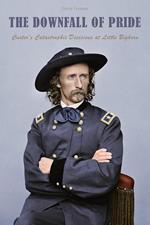 The Downfall of Pride Custer's Catastrophic Decisions at Little Bighorn