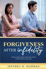 Forgiveness After Infidelity: A Step-by-Step Guide to Heal Your Heart and Rebuild Your Marriage