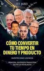 C?mo Convertir Tu Tiempo En Dinero Y Producto: Invertir Como Los Ricos Principal Inversi?n Financiera Secretos Revelados