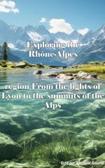 Exploring the Rhône-Alpes region From the lights of Lyon to the summits of the Alps