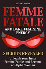 Femme Fatale and Dark Feminine Energy - Secrets Revealed: Unleash Your Inner Femme Fatale and Become an Alpha Woman | Manifesting & Positive Affirmations Included