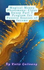 Magical Money Phenomena: Clean Sweep Part 7 Program for Passive Sources of Income