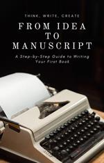 From Idea to Manuscript: A Step-by-Step Guide to Writing Your First Book