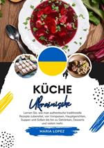 Küche Ukrainische: Lernen sie, wie man Authentische Traditionelle Rezepte Zubereitet, von Vorspeisen, Hauptgerichten, Suppen und Soßen bis hin zu Getränken, Desserts und vielem mehr