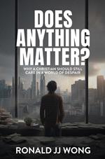 Does Anything Matter? Why a Christian should still care in a world of despair