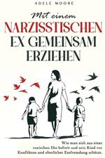 Mit einem narzisstischen Ex gemeinsam Erziehen: Wie man sich aus einer toxischen Ehe befreit und sein Kind vor Konflikten und elterlicher Entfremdung sch?tzt