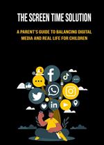 The Screen Time Solution: A Parent's Guide to Balancing Digital Media and Real Life for Children
