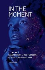 In the Moment Mastering Mindfulness for a Fulfilling Life