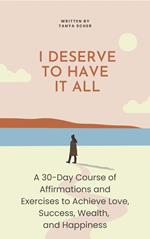 I Deserve to Have It All : A 30-Day Course of Affirmations and Exercises to Achieve Love, Success, Wealth, and Happiness