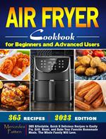 Air Fryer Cookbook for Beginners and Advanced Users: 365 Affordable, Quick & Delicious Recipes to Easily Fry, Grill, Roast, and Bake Your Favorite Homemade Meals, The Whole Family Will Love.