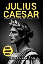 Julius Caesar: The Rise and Fall of Rome's Greatest Leader