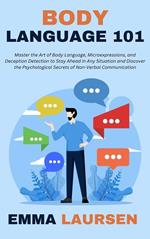 Body Language 101: Master the Art of Body Language, Microexpressions, and Deception Detection to Stay Ahead in Any Situation and Discover the Psychological Secrets of Non-Verbal Communication