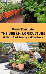 Grow Your City : The Urban Agriculture Guide to Food Security and Resilience